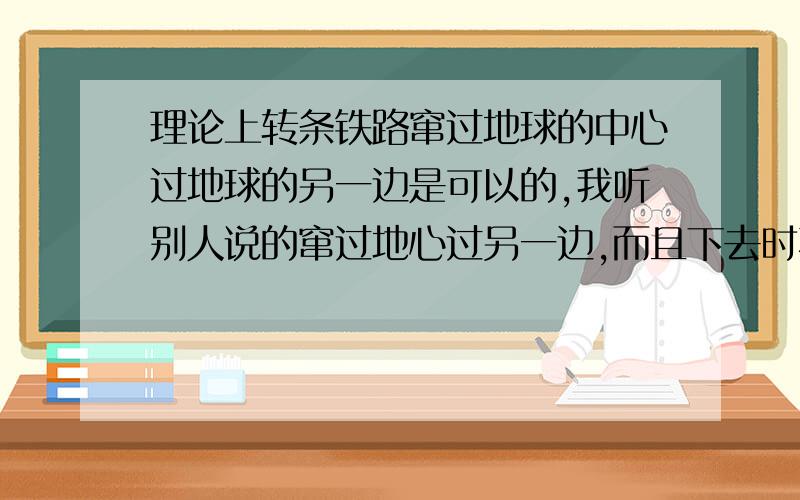 理论上转条铁路窜过地球的中心过地球的另一边是可以的,我听别人说的窜过地心过另一边,而且下去时不用能量,有这可能吗?什么时候可以实现呢?