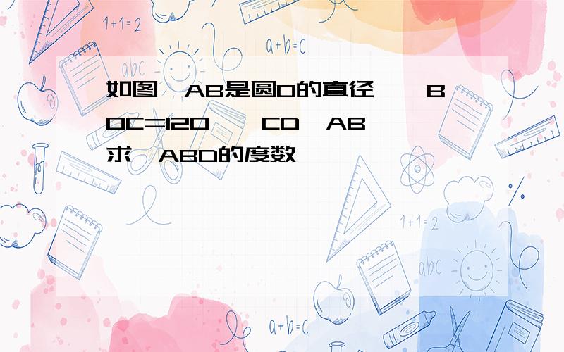 如图,AB是圆O的直径,∠BOC=120°,CD⊥AB,求∠ABD的度数