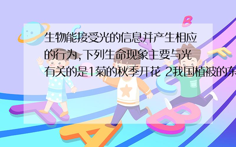 生物能接受光的信息并产生相应的行为,下列生命现象主要与光有关的是1菊的秋季开花 2我国植被的东西分布 3动物的换毛 4飞蛾扑火 5青蛙的冬眠 6鹿的繁殖A、1234 B、1256 C、1346 D、3456