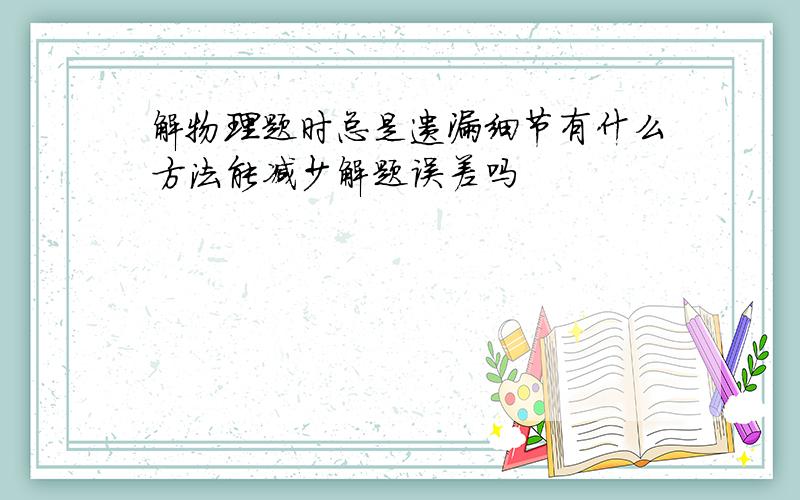 解物理题时总是遗漏细节有什么方法能减少解题误差吗