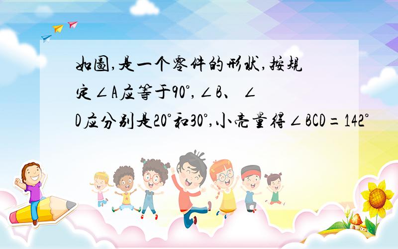 如图,是一个零件的形状,按规定∠A应等于90°,∠B、∠D应分别是20°和30°,小亮量得∠BCD=142°