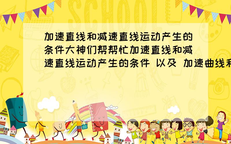 加速直线和减速直线运动产生的条件大神们帮帮忙加速直线和减速直线运动产生的条件 以及 加速曲线和减速曲线运动产生的条件