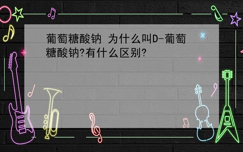 葡萄糖酸钠 为什么叫D-葡萄糖酸钠?有什么区别?