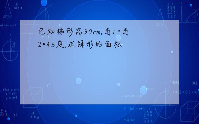 已知梯形高30cm,角1=角2=45度,求梯形的面积