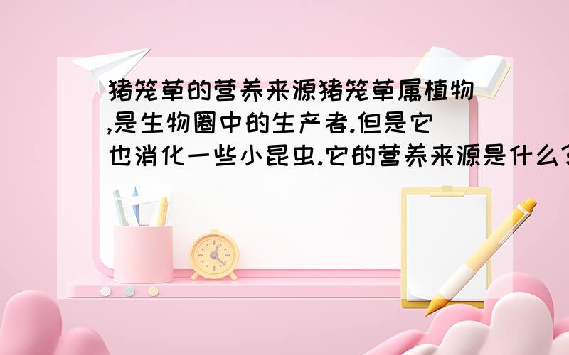 猪笼草的营养来源猪笼草属植物,是生物圈中的生产者.但是它也消化一些小昆虫.它的营养来源是什么?或者说它到底是生产者还是消费者?