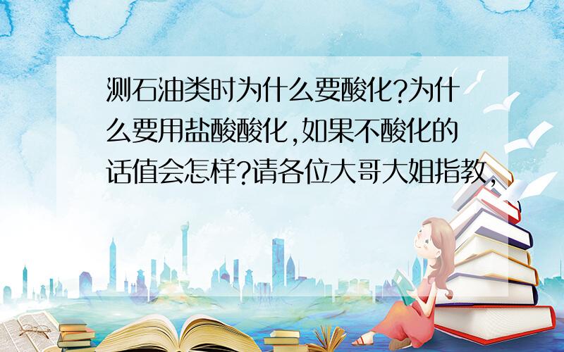 测石油类时为什么要酸化?为什么要用盐酸酸化,如果不酸化的话值会怎样?请各位大哥大姐指教,