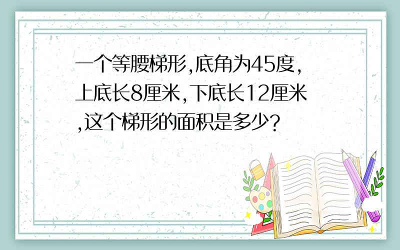 一个等腰梯形,底角为45度,上底长8厘米,下底长12厘米,这个梯形的面积是多少?