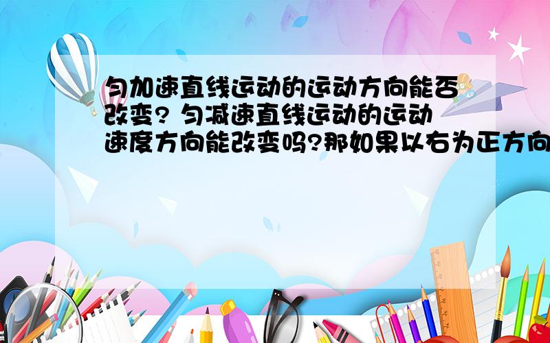 匀加速直线运动的运动方向能否改变? 匀减速直线运动的运动速度方向能改变吗?那如果以右为正方向 一物体先匀速直线运动 假设某一速度是负3米每秒就从这一刻开始作匀减速直线运动   那