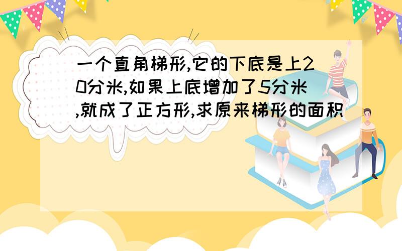 一个直角梯形,它的下底是上20分米,如果上底增加了5分米,就成了正方形,求原来梯形的面积