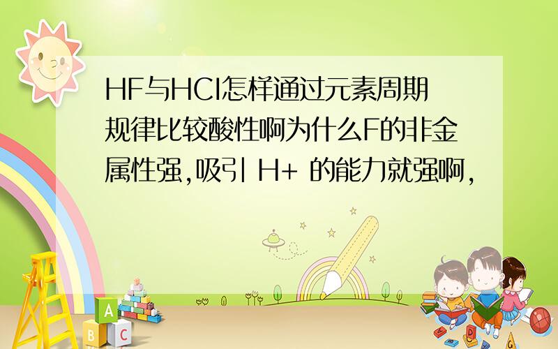 HF与HCI怎样通过元素周期规律比较酸性啊为什么F的非金属性强,吸引 H+ 的能力就强啊,