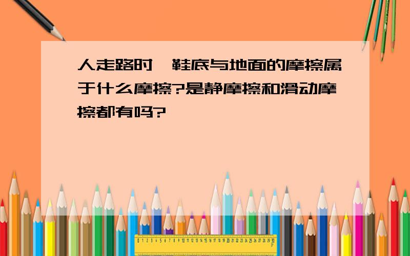 人走路时,鞋底与地面的摩擦属于什么摩擦?是静摩擦和滑动摩擦都有吗?