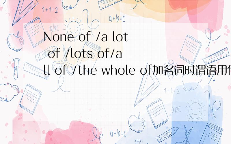 None of /a lot of /lots of/all of /the whole of加名词时谓语用什么形式