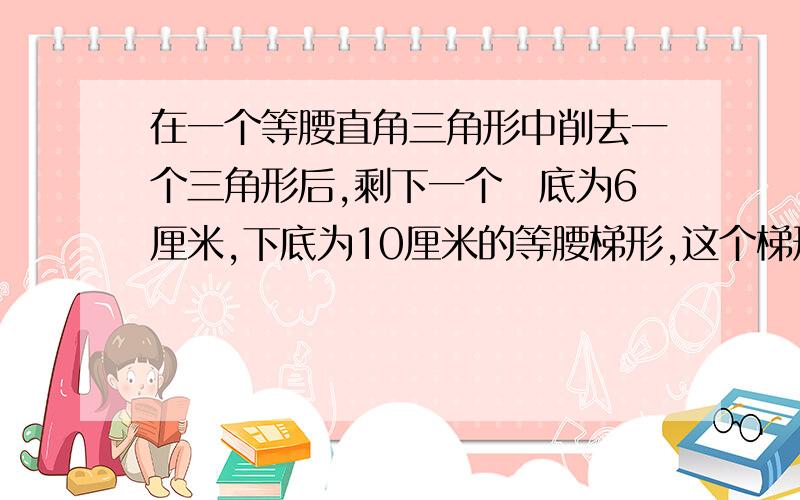 在一个等腰直角三角形中削去一个三角形后,剩下一个丄底为6厘米,下底为10厘米的等腰梯形,这个梯形面积这里有图：求涂色部分,也就是等腰梯形的面积,速回!