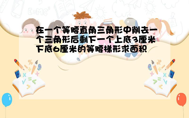 在一个等腰直角三角形中削去一个三角形后剩下一个上底3厘米下底6厘米的等腰梯形求面积