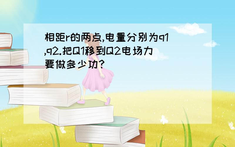 相距r的两点,电量分别为q1,q2.把Q1移到Q2电场力要做多少功?