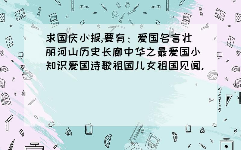 求国庆小报,要有：爱国名言壮丽河山历史长廊中华之最爱国小知识爱国诗歌祖国儿女祖国见闻.