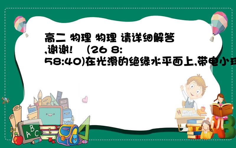 高二 物理 物理 请详细解答,谢谢!    (26 8:58:40)在光滑的绝缘水平面上,带电小球甲和乙在静电力的作用下做变速运动.若它们的电荷量关系是q甲=2q乙,质量关系是m甲=3m乙,则它们的加速度大小之