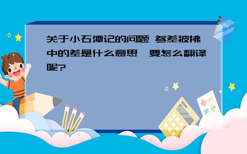 关于小石潭记的问题 参差披拂中的差是什么意思,要怎么翻译呢?