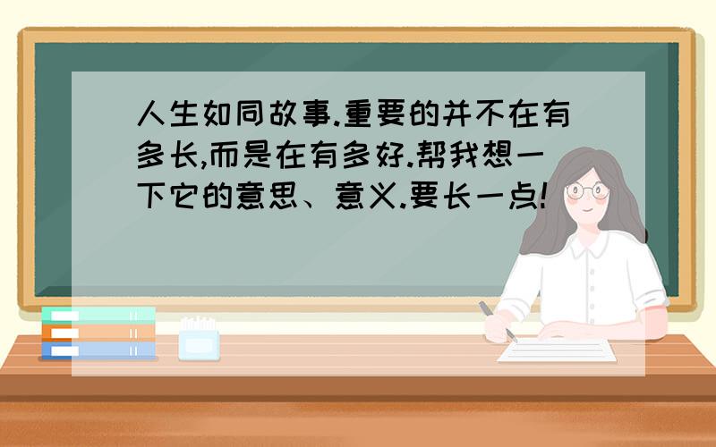 人生如同故事.重要的并不在有多长,而是在有多好.帮我想一下它的意思、意义.要长一点!