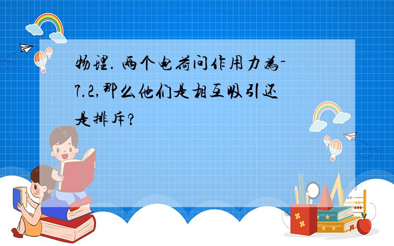 物理. 两个电荷问作用力为-7.2,那么他们是相互吸引还是排斥?