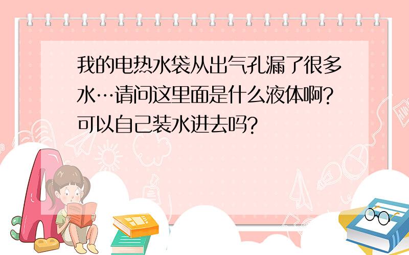 我的电热水袋从出气孔漏了很多水…请问这里面是什么液体啊?可以自己装水进去吗?