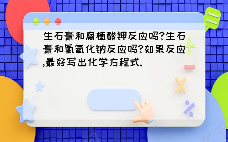 生石膏和腐植酸钾反应吗?生石膏和氢氧化钠反应吗?如果反应,最好写出化学方程式.