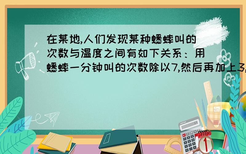 在某地,人们发现某种蟋蟀叫的次数与温度之间有如下关系：用蟋蟀一分钟叫的次数除以7,然后再加上3,就近的得到该地当时的温度.一次,小宇听到自家院子里蟋蟀2分钟叫了198次.算一算,当时的