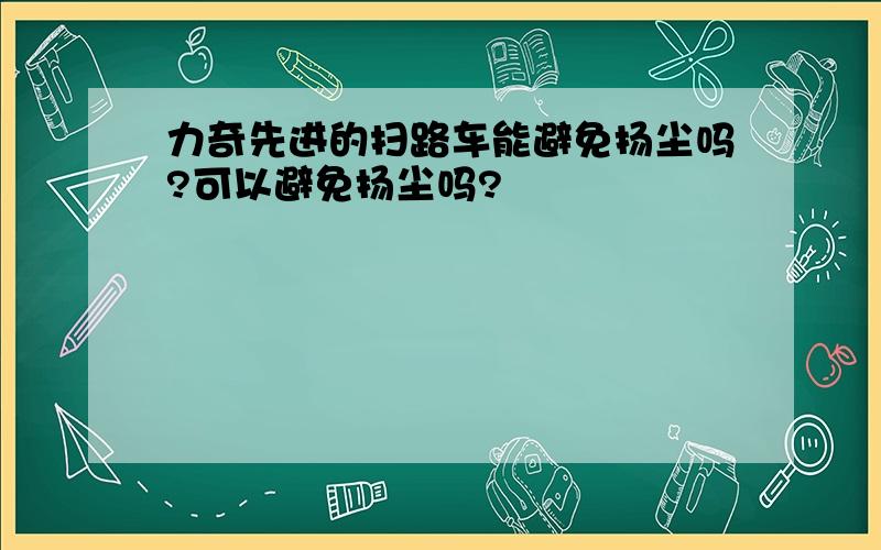 力奇先进的扫路车能避免扬尘吗?可以避免扬尘吗?