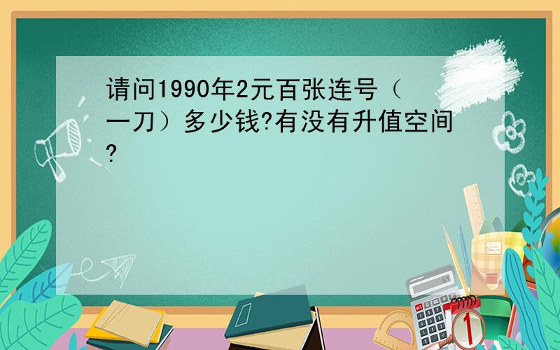 请问1990年2元百张连号（一刀）多少钱?有没有升值空间?