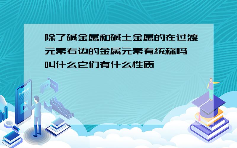 除了碱金属和碱土金属的在过渡元素右边的金属元素有统称吗,叫什么它们有什么性质