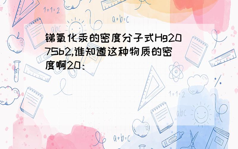 锑氧化汞的密度分子式Hg207Sb2,谁知道这种物质的密度啊20：