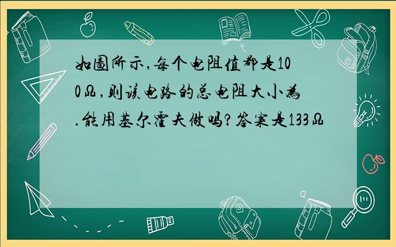 如图所示,每个电阻值都是100Ω,则该电路的总电阻大小为.能用基尔霍夫做吗?答案是133Ω