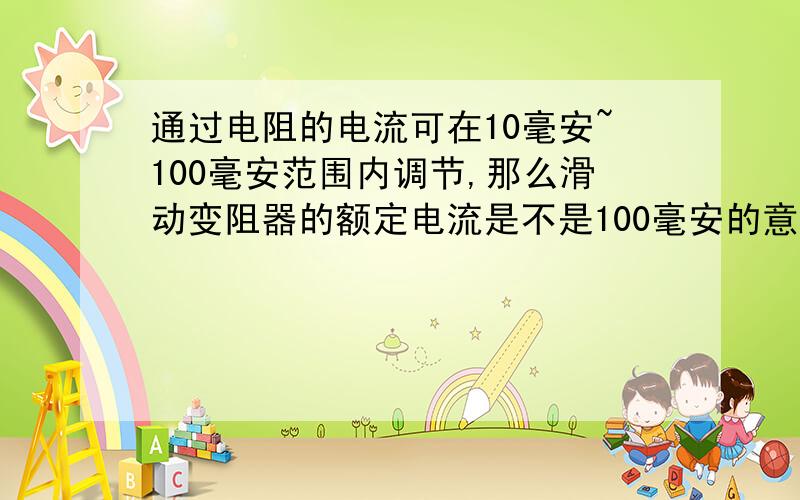 通过电阻的电流可在10毫安~100毫安范围内调节,那么滑动变阻器的额定电流是不是100毫安的意思?