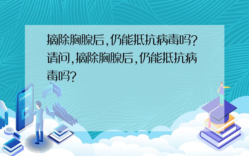 摘除胸腺后,仍能抵抗病毒吗?请问,摘除胸腺后,仍能抵抗病毒吗?