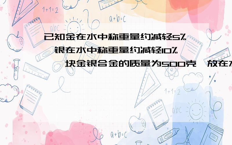 已知金在水中称重量约减轻5%,银在水中称重量约减轻10%,一块金银合金的质量为500克,放在水中约减轻6.5%则这块合金中金的质量为多少?用方程