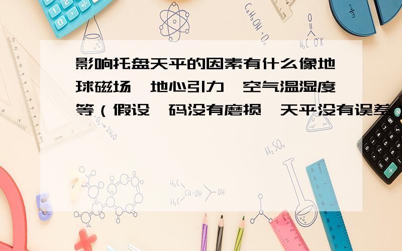 影响托盘天平的因素有什么像地球磁场、地心引力、空气温湿度等（假设砝码没有磨损、天平没有误差）