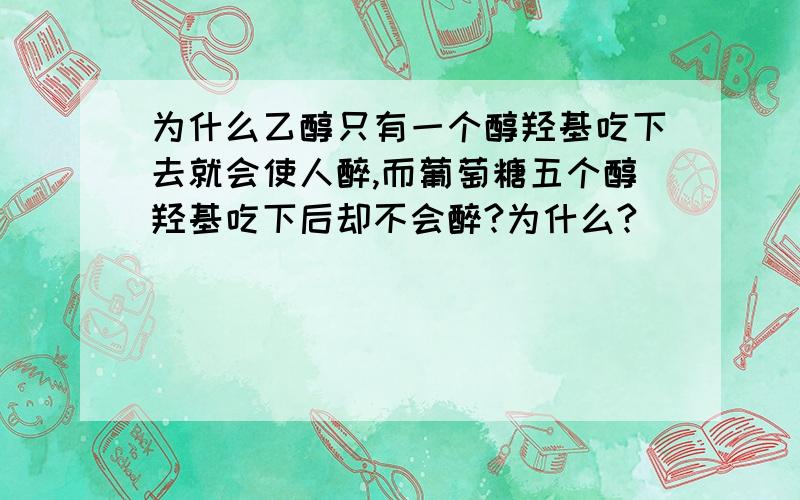 为什么乙醇只有一个醇羟基吃下去就会使人醉,而葡萄糖五个醇羟基吃下后却不会醉?为什么?