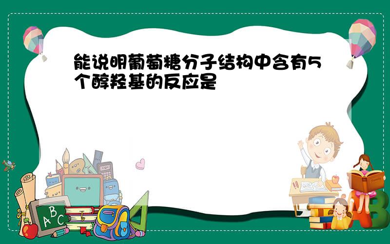 能说明葡萄糖分子结构中含有5个醇羟基的反应是