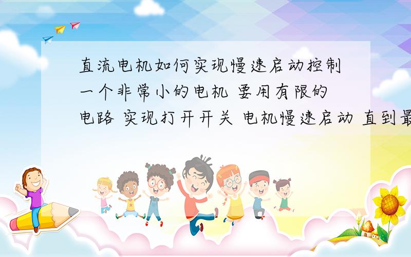 直流电机如何实现慢速启动控制一个非常小的电机 要用有限的电路 实现打开开关 电机慢速启动 直到最高转速 关闭慢速关闭 实现一半亦可 有想法的说说