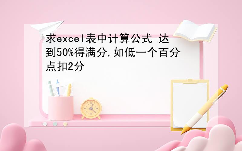 求excel表中计算公式 达到50%得满分,如低一个百分点扣2分