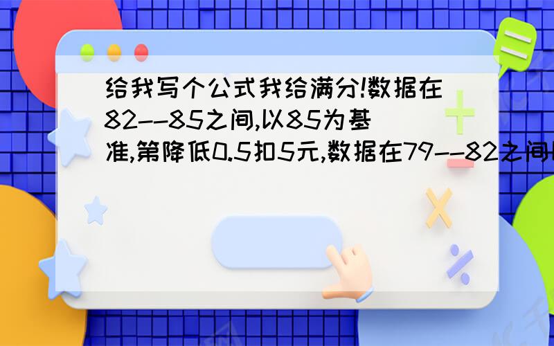 给我写个公式我给满分!数据在82--85之间,以85为基准,第降低0.5扣5元,数据在79--82之间以82为基准,每降低0.5扣10元,帮我写个扣罚的公式