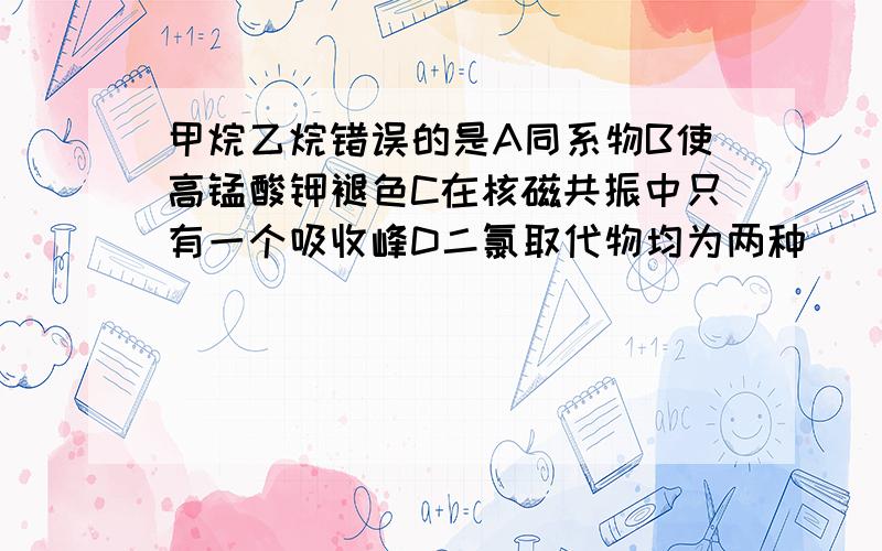 甲烷乙烷错误的是A同系物B使高锰酸钾褪色C在核磁共振中只有一个吸收峰D二氯取代物均为两种