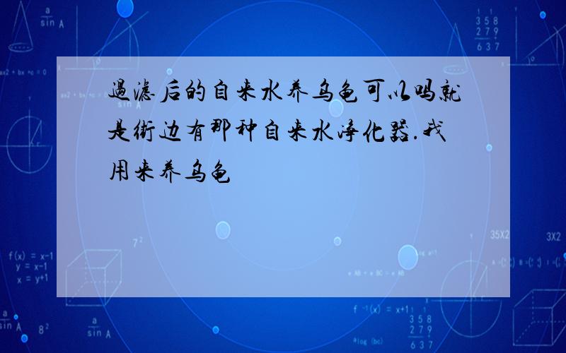 过滤后的自来水养乌龟可以吗就是街边有那种自来水净化器.我用来养乌龟