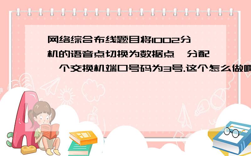 网络综合布线题目将1002分机的语音点切换为数据点,分配一个交换机端口号码为3号.这个怎么做啊?MS有张表的~