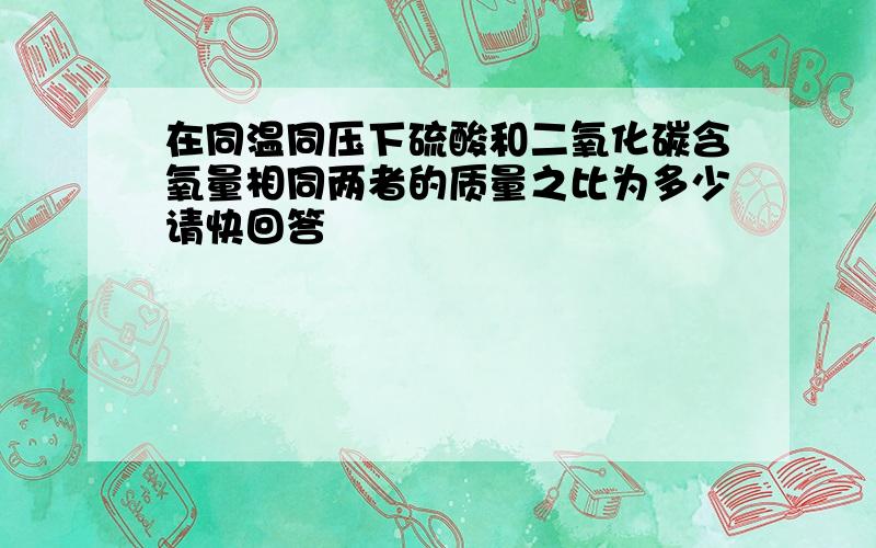 在同温同压下硫酸和二氧化碳含氧量相同两者的质量之比为多少请快回答