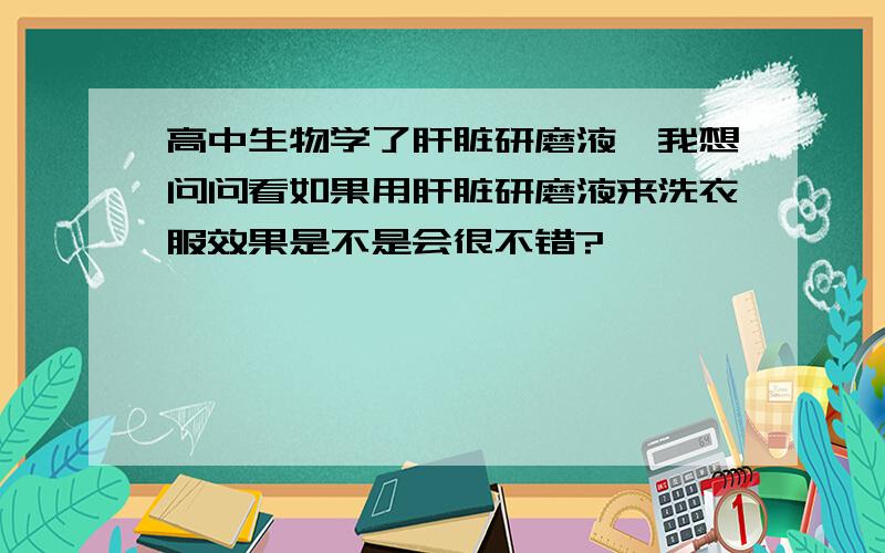 高中生物学了肝脏研磨液,我想问问看如果用肝脏研磨液来洗衣服效果是不是会很不错?