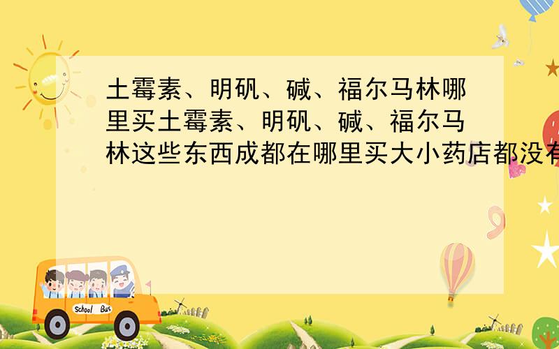 土霉素、明矾、碱、福尔马林哪里买土霉素、明矾、碱、福尔马林这些东西成都在哪里买大小药店都没有土霉素卖