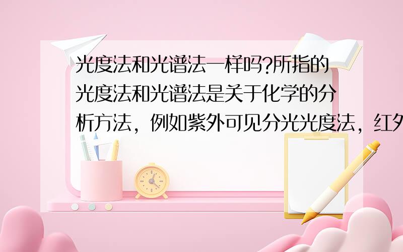 光度法和光谱法一样吗?所指的光度法和光谱法是关于化学的分析方法，例如紫外可见分光光度法，红外吸收光谱法，而我的问题是光度法等同于光谱法吗？可以将紫外可见分光光度法说成紫