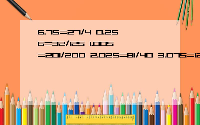 6.75=27/4 0.256=32/125 1.005=201/200 2.025=81/40 3.075=123/40 4.15=83/20 5.28=132/25 6.125=49/8请问以上数字是如何从小数推算成分数的?要推算过程举例.