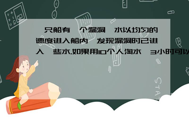 一只船有一个漏洞,水以均匀的速度进入船内,发现漏洞时已进入一些水.如果用10个人淘水,3小时可以淘完如果5个人,8小时可以掏完.问2小时掏完,要多少人?